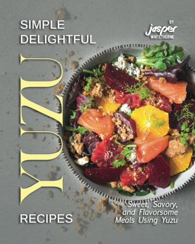 Simple Delightful Yuzu Recipes Sweet, Savory, and Flavorsome Meals Using Yuzu
