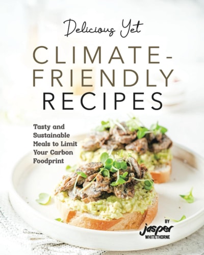Delicious Yet Climate-Friendly Recipes Tasty and Sustainable Meals to Limit Your Carbon Foodprint