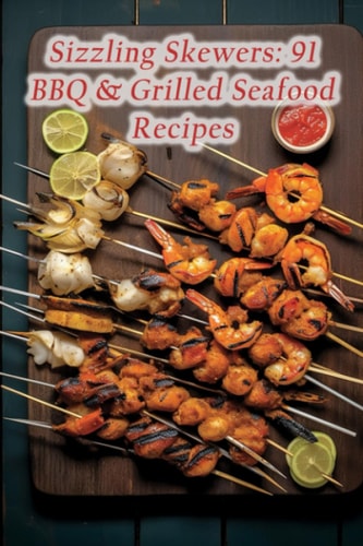 Sizzling Skewers 91 BBQ & Grilled Seafood Recipes
