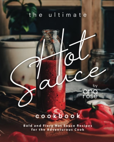 The Ultimate Hot Sauce Cookbook Bold and Fiery Hot Sauce Recipes for the Adventurous Cook
