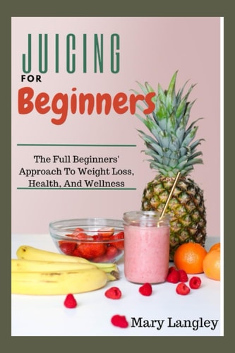Juicing For Beginners The Full Beginners' Approach to Weight Loss, Health, and Wellness.