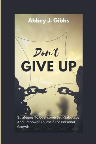 Don't Give Up Strategies To Overcome Self-Sabotage And Empower Yourself For Personal Growth