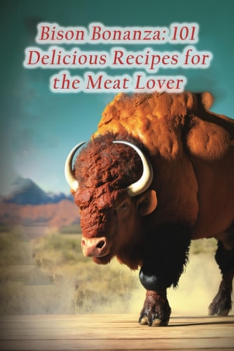 Bison Bonanza 101 Delicious Recipes for the Meat Lover
