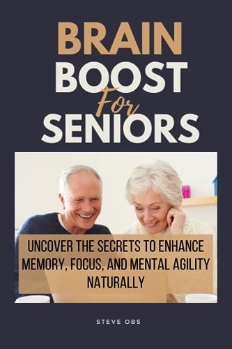 Brain Boost For Seniors Uncover the Secrets to Enhance Memory, Focus, and Mental Agility Naturally