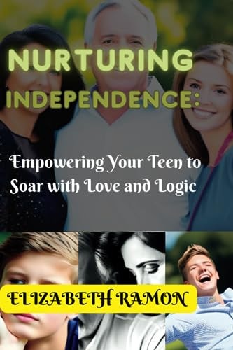 Nurturing Independence Empowering Your Teen To Soar With Love and Logic