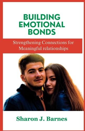 Building Emotional Bonds Strengthening Connections for Meaningful Relationships