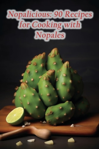 Nopalicious 90 Recipes for Cooking with Nopales