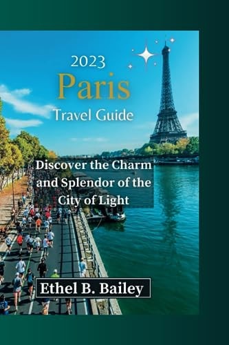 2023 Paris Travel Guide Discover the Charm and Splendor of the City of Light