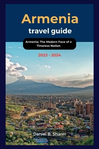 Armenia Travel Guide 2023 - 2024 Armenia: The Modern Face of a Timeless Nation