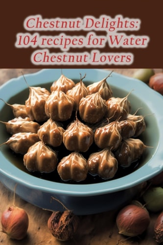 Chestnut Delights 104 Recipes for Water Chestnut Lovers
