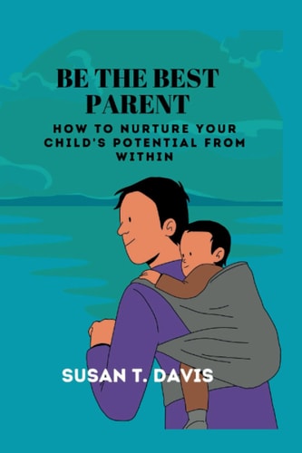 Be the Best Parent How to Nurture Your Child's Potentials from Within