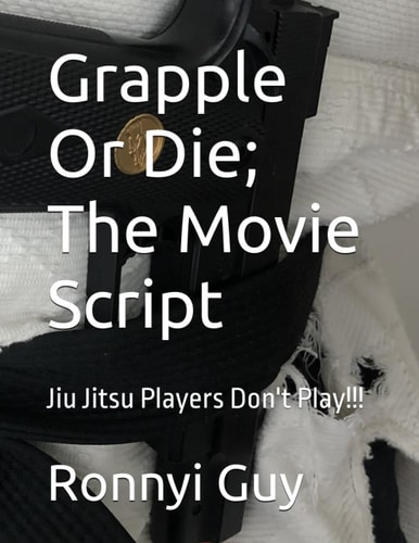 Grapple Or Die; The Movie Script Jiu Jitsu Players Don't Play!!!
