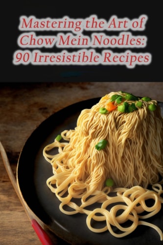 Mastering the Art of Chow Mein Noodles 90 Irresistible Recipes