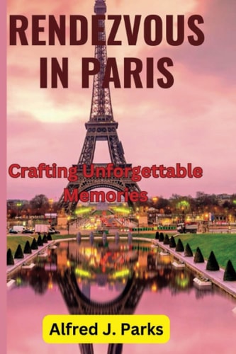 Rendezvous in Paris Crafting Unforgettable Memories. A Complete Travel Guide to Paris in 2023