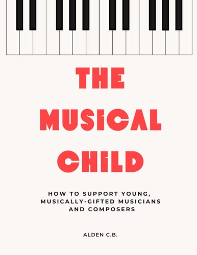 The Musical Child How to Support Young, Musically-Gifted Musicians and Composers
