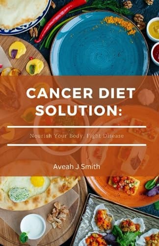 Cancer Diet Solution Nourish Your Body, Fight Disease
