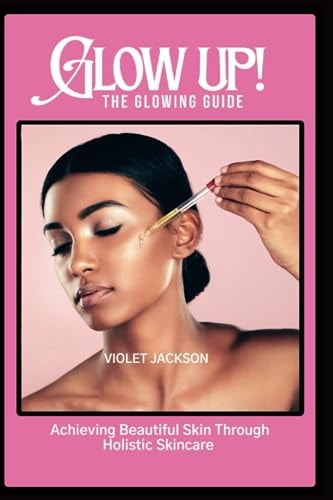 Glow Up! The Glowing Guide Achieving Beautiful Skin Through Hollistic Skincare