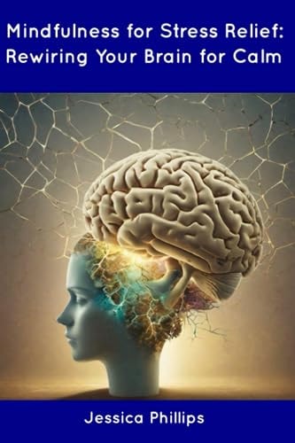 Mindfulness for Stress Relief Rewiring Your Brain for Calm