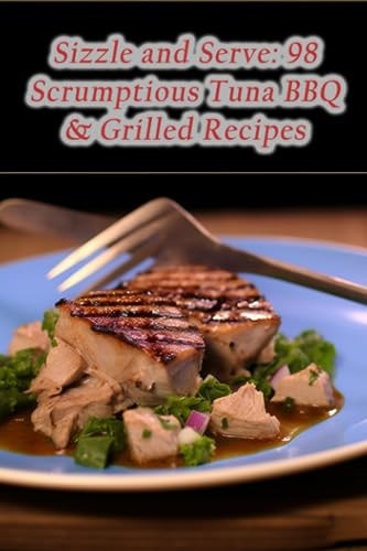 Sizzle and Serve 98 Scrumptious Tuna BBQ & Grilled Recipes