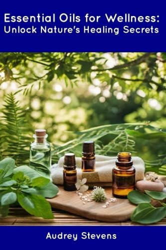 Essential Oils for Wellness Unlock Nature's Healing Secrets