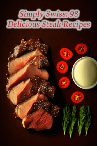 Simply Swiss 98 Delicious Steak Recipes