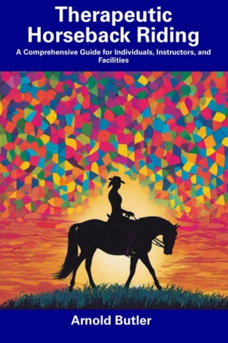 Therapeutic Horseback Riding A Comprehensive Guide for Individuals, Instructors, and Facilities