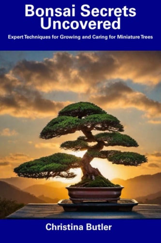 Bonsai Secrets Uncovered Expert Techniques for Growing and Caring for Miniature Trees