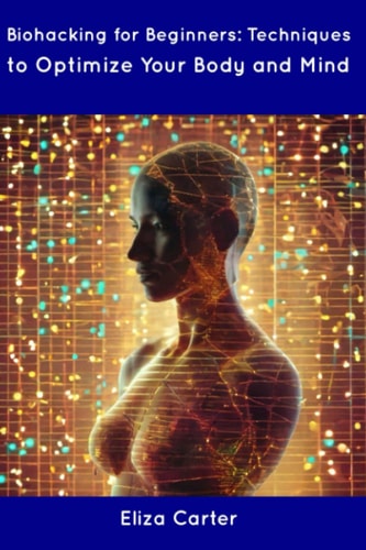 Biohacking for Beginners Techniques to Optimize Your Body and Mind