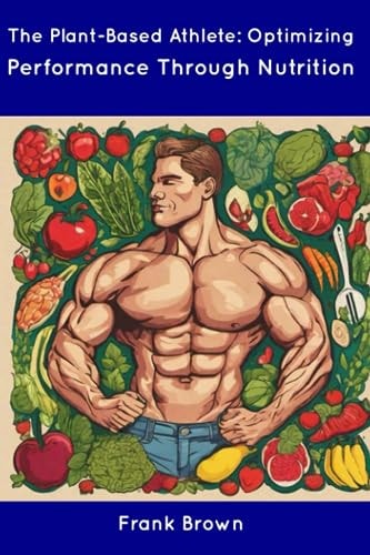 The Plant-Based Athlete Optimizing Performance Through Nutrition