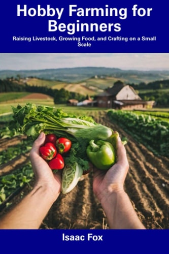 Hobby Farming for Beginners Raising Livestock, Growing Food, and Crafting on a Small Scale