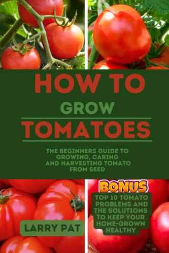 How to Grow Tomatoes The Beginners Guide to Growing, Caring and Harvesting Tomato from Seed