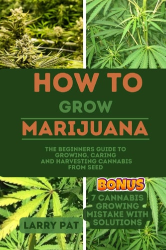 How to Grow Marijuana The Beginners Guide to Growing, Caring and Harvesting Cannabis from Seed