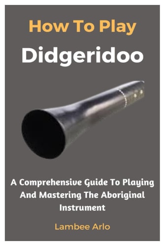 How To Play Didgeridoo A Comprehensive Guide To Playing And Mastering The Aboriginal Instrument