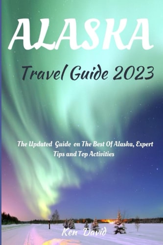 Alaska Travel Guide 2023 The Updated Guide on the Best of Alaska, Expert Tips and Top Activities