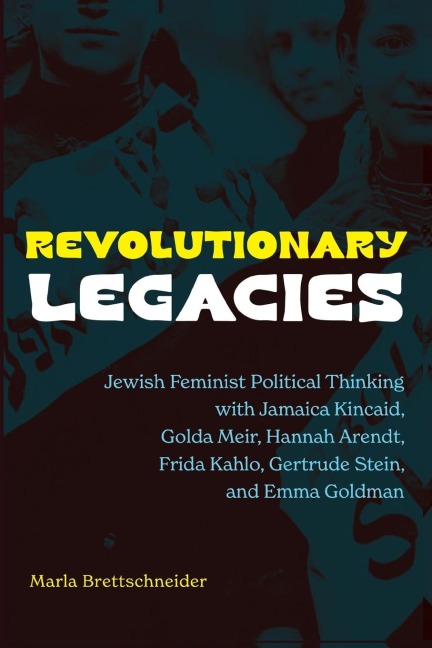 Revolutionary Legacies: Jewish Feminist Political Thinking with Jamaica Kincaid, Golda Meir, Hannah Arendt, Frida Kahlo, Gertrude Stein, and Emma Goldman