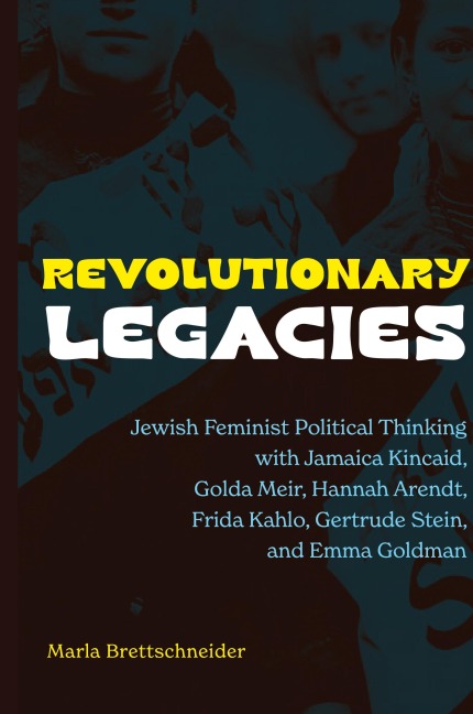 Revolutionary Legacies: Jewish Feminist Political Thinking with Jamaica Kincaid, Golda Meir, Hannah Arendt, Frida Kahlo, Gertrude Stein, and Emma Goldman