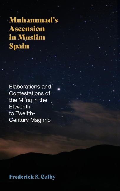 Muhammads Ascension in Muslim Spain: Elaborations and Contestations of the Mi¿r¿j in the Eleventh- to Twelfth-Century Maghrib