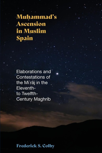 Muhammads Ascension in Muslim Spain: Elaborations and Contestations of the Mi¿r¿j in the Eleventh- to Twelfth-Century Maghrib