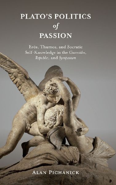 Platos Politics of Passion: Erôs, Thumos, and Socratic Self-Knowledge in the Charmides, Republic, and Symposium