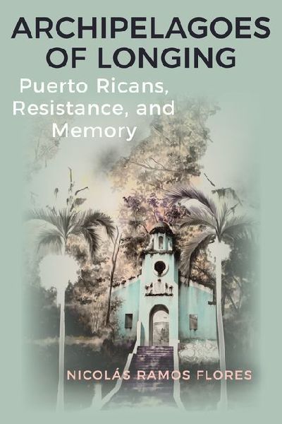 Archipelagoes of Longing: Puerto Ricans, Resistance, and Memory