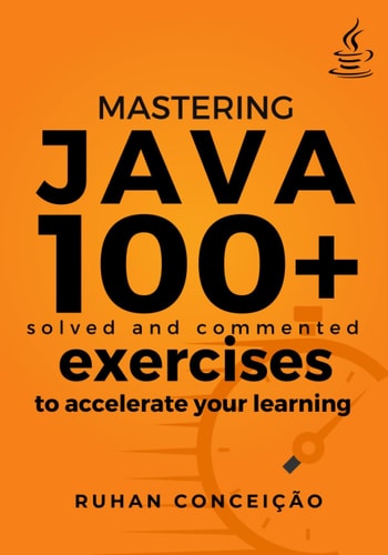 Mastering Java 100+ Solved and Commented Exercises to Accelerate Your Learning