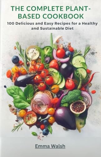 The Complete Plant-Based Cookbook 100 Delicious and Easy Recipes for a Healthy and Sustainable Diet