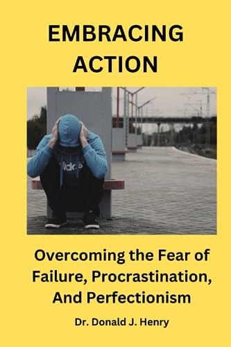 Embracing Action Overcoming the Fear of Failure, Procrastination, and Perfectionism