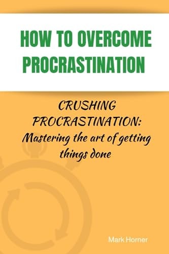How to Overcome Procrastination Crushing Procrastination: Mastering the Art of Getting Things Done