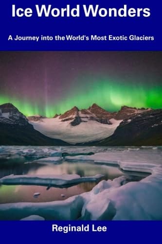 Ice World Wonders A Journey Into the World's Most Exotic Glaciers