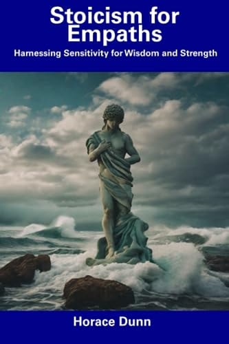 Stoicism for Empaths Harnessing Sensitivity for Wisdom and Strength