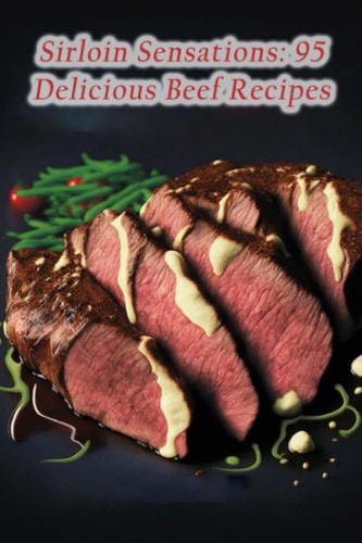 Sirloin Sensations 95 Delicious Beef Recipes
