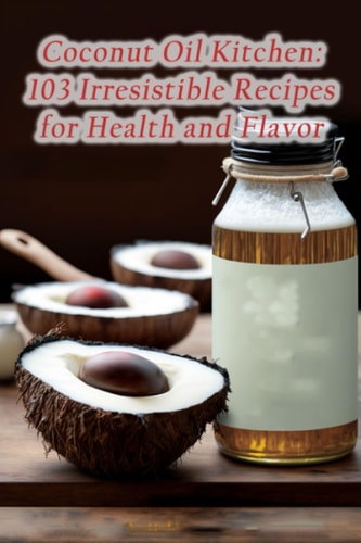 Coconut Oil Kitchen 103 Irresistible Recipes for Health and Flavor