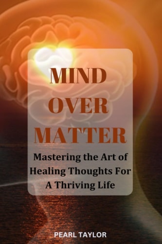 Mind Over Matter Mastering The Art Of Healing Thought For A Thriving Life