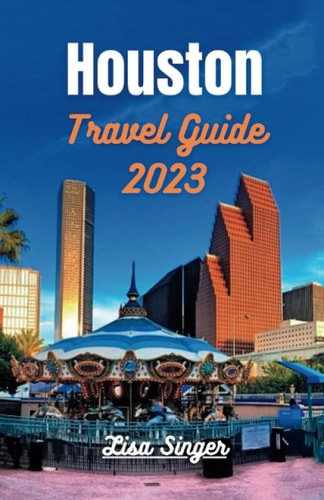 Houston Travel Guide 2023 Unlocking Houston's Riches - From Iconic Landmarks to Local Traditions